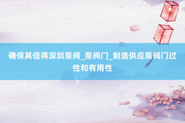 确保其信得深圳泵阀_泵阀门_制造供应泵阀门过性和有用性