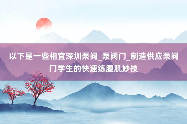 以下是一些相宜深圳泵阀_泵阀门_制造供应泵阀门学生的快速练腹肌妙技